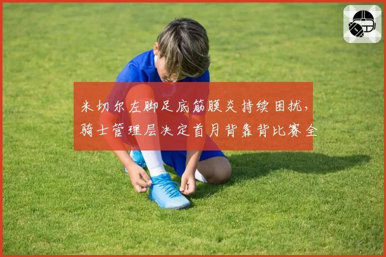 米切尔左脚足底筋膜炎持续困扰，骑士管理层决定首月背靠背比赛全部轮休