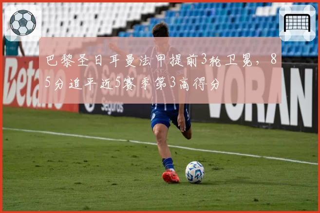 巴黎圣日耳曼法甲提前3轮卫冕,85分追平近5赛季第3高得分