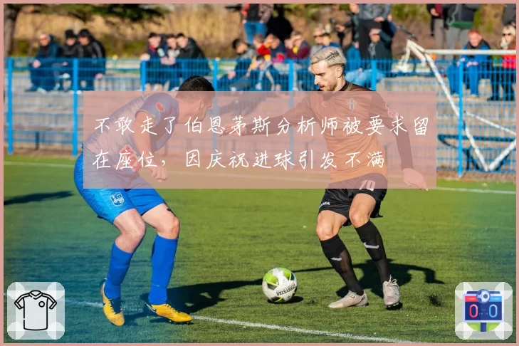 不敢走了伯恩茅斯分析师被要求留在座位，因庆祝进球引发不满