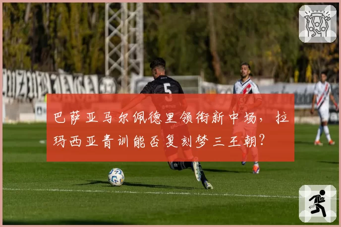 巴萨亚马尔佩德里领衔新中场，拉玛西亚青训能否复刻梦三王朝？