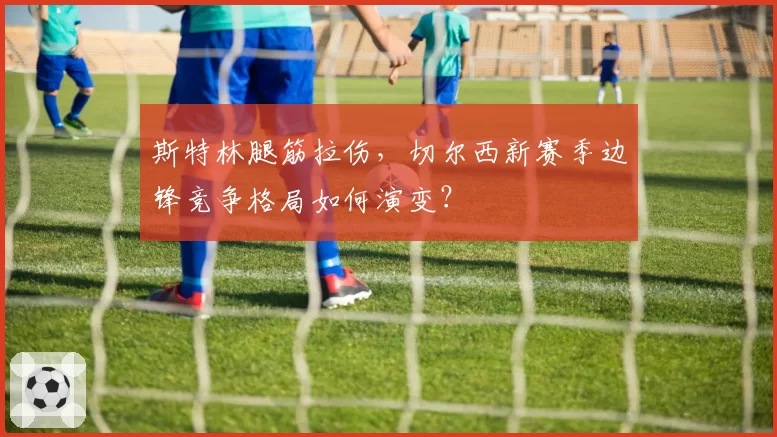 斯特林腿筋拉伤，切尔西新赛季边锋竞争格局如何演变？