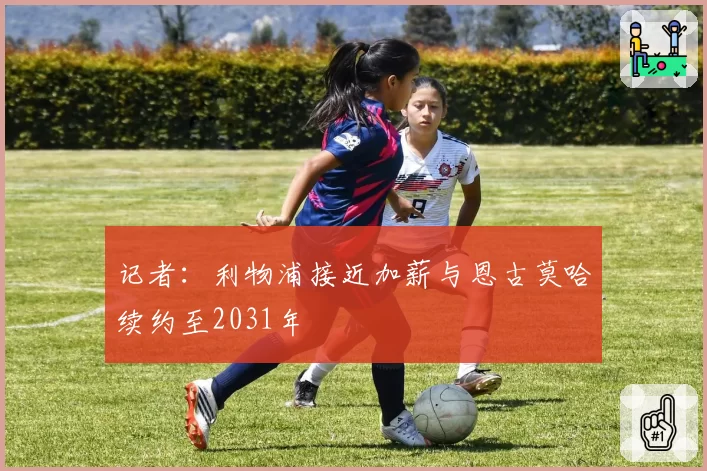 记者：利物浦接近加薪与恩古莫哈续约至2031年