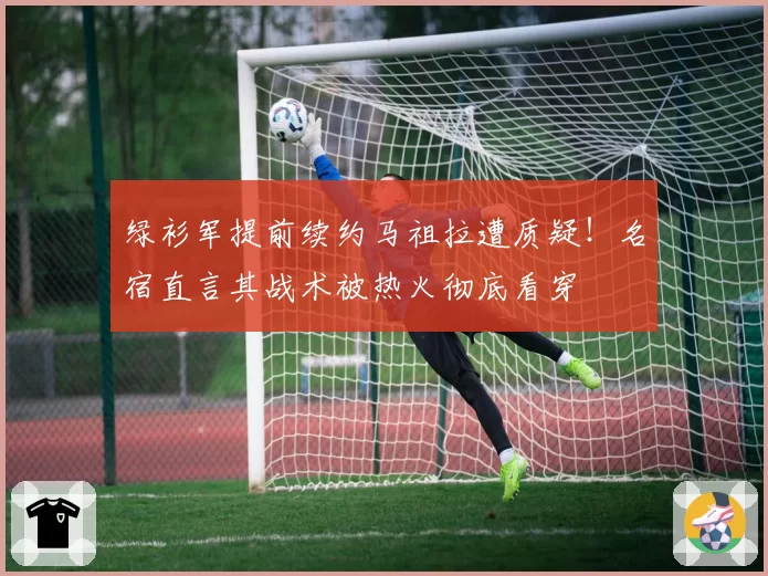 绿衫军提前续约马祖拉遭质疑!名宿直言其战术被热火彻底看穿