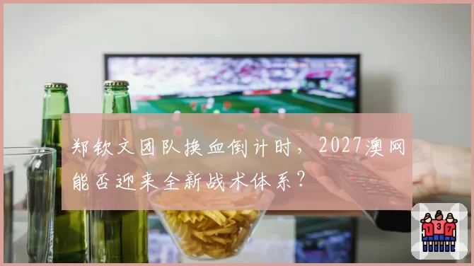 郑钦文团队换血倒计时，2027澳网能否迎来全新战术体系？