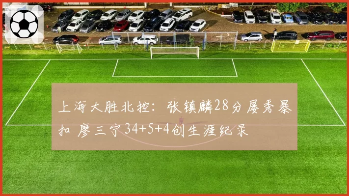 上海大胜北控：张镇麟28分屡秀暴扣 廖三宁34+5+4创生涯纪录