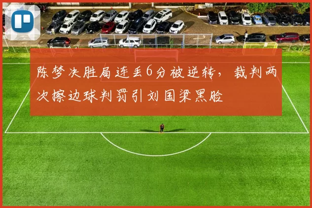 陈梦决胜局连丢6分被逆转,裁判两次擦边球判罚引刘国梁黑脸