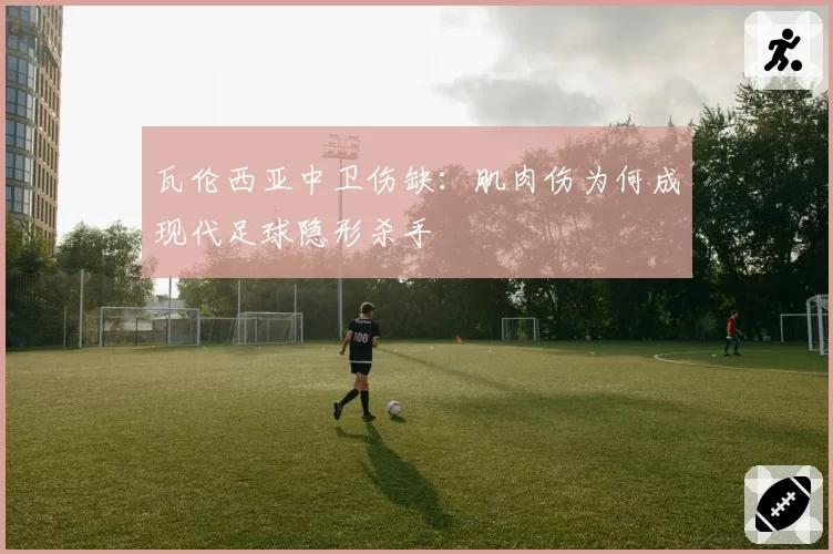 瓦伦西亚中卫伤缺:肌肉伤为何成现代足球隐形杀手