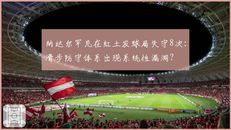 纳达尔罕见在红土发球局失守8次:滑步防守体系出现系统性漏洞?