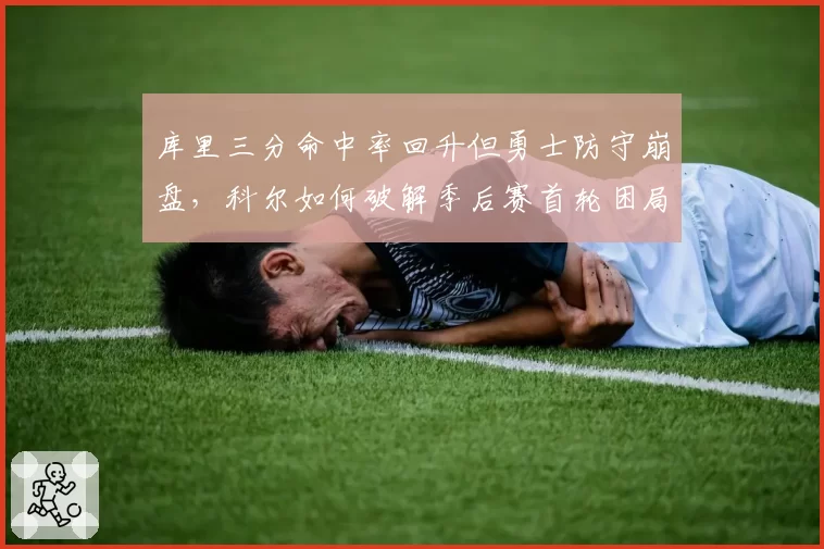 库里三分命中率回升但勇士防守崩盘，科尔如何破解季后赛首轮困局？