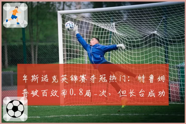 年斯诺克英锦赛夺冠热门：特鲁姆普破百效率0.8局_次，但长台成功率下滑至85%