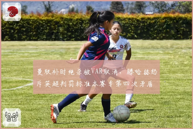 曼联补时绝杀被VAR取消，滕哈赫怒斥英超判罚标准本赛季第四次矛盾