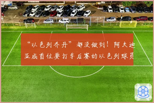 “以色列乔丹”都没做到！阿夫迪亚成首位要打季后赛的以色列球员