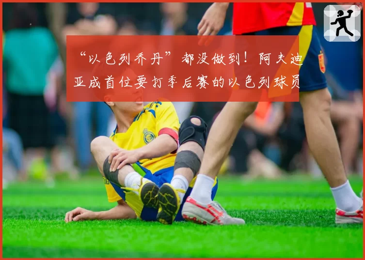 “以色列乔丹”都没做到！阿夫迪亚成首位要打季后赛的以色列球员