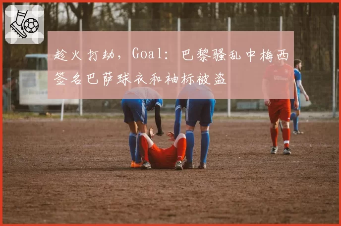 趁火打劫，Goal：巴黎骚乱中梅西签名巴萨球衣和袖标被盗