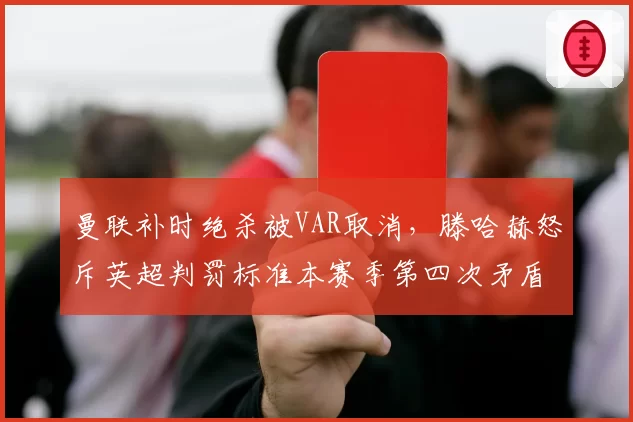 曼联补时绝杀被VAR取消，滕哈赫怒斥英超判罚标准本赛季第四次矛盾