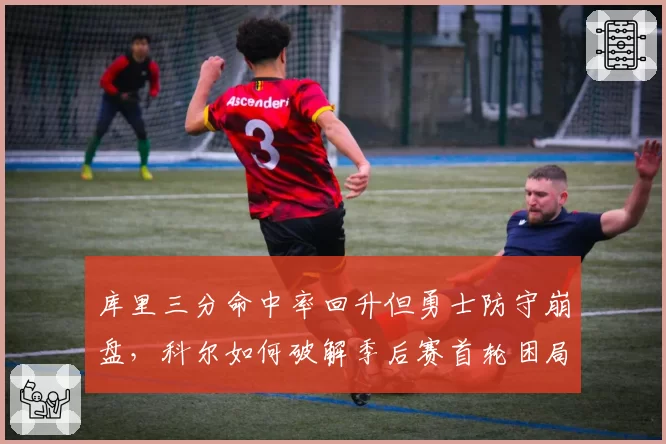库里三分命中率回升但勇士防守崩盘，科尔如何破解季后赛首轮困局？