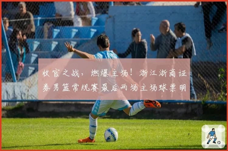 收官之战，燃爆主场！浙江浙商证券男篮常规赛最后两场主场球票明日开售！