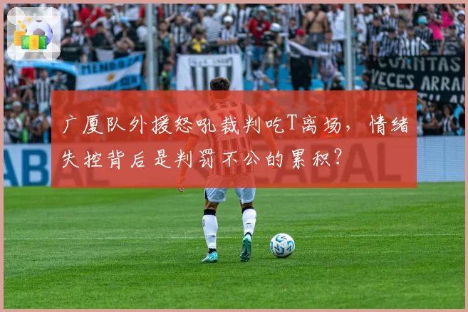 广厦队外援怒吼裁判吃T离场，情绪失控背后是判罚不公的累积？