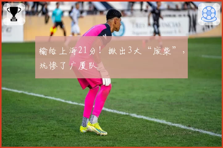 输给上海21分!揪出3大“废柴”,坑惨了广厦队