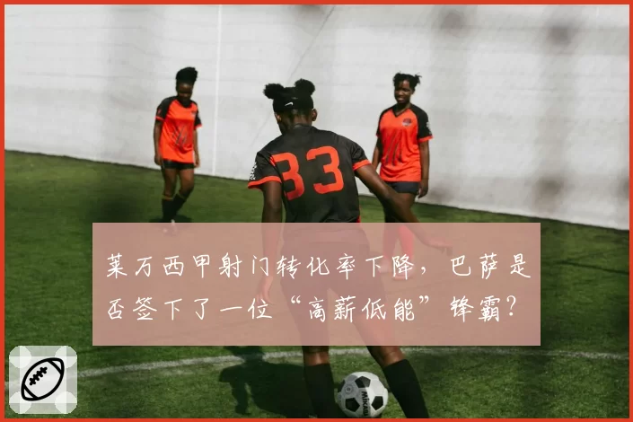 莱万西甲射门转化率下降，巴萨是否签下了一位“高薪低能”锋霸？