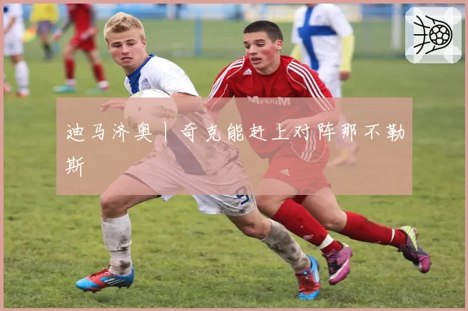 迪马济奥丨奇克能赶上对阵那不勒斯