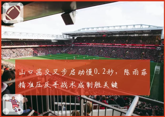 山口茜交叉步启动慢0.2秒，陈雨菲精准压反手战术成制胜关键