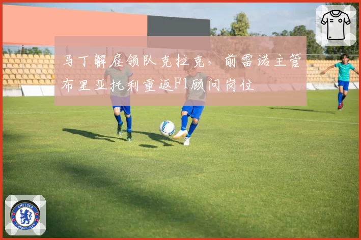 马丁解雇领队克拉克,前雷诺主管布里亚托利重返F1顾问岗位