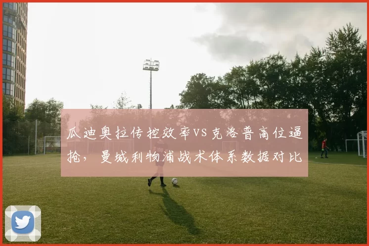 瓜迪奥拉传控效率vs克洛普高位逼抢，曼城利物浦战术体系数据对比