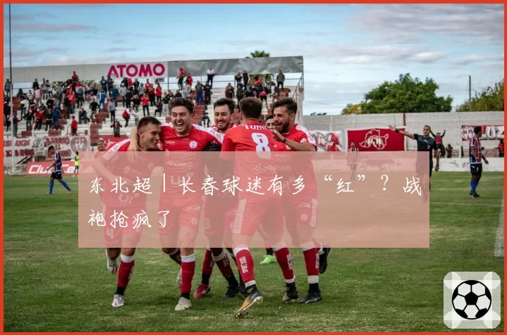 东北超|长春球迷有多“红”?战袍抢疯了