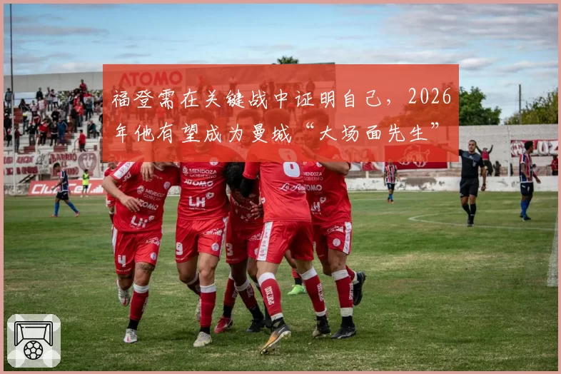 福登需在关键战中证明自己,2026年他有望成为曼城“大场面先生”