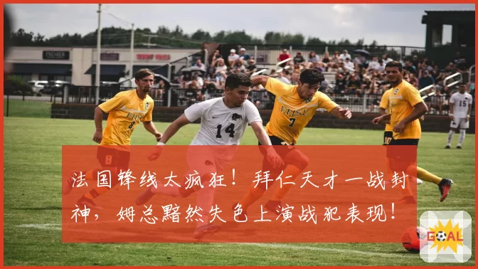 法国锋线太疯狂！拜仁天才一战封神，姆总黯然失色上演战犯表现！