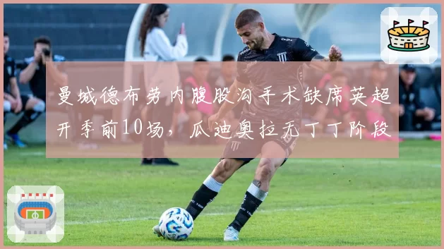 曼城德布劳内腹股沟手术缺席英超开季前10场，瓜迪奥拉无丁丁阶段胜率仅62%创三年新低