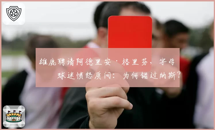 雄鹿聘请阿德里安·格里芬,字母哥球迷愤怒质问:为何错过纳斯?
