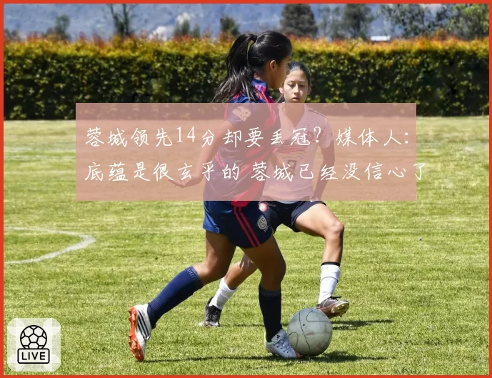 蓉城领先14分却要丢冠?媒体人:底蕴是很玄乎的 蓉城已经没信心了