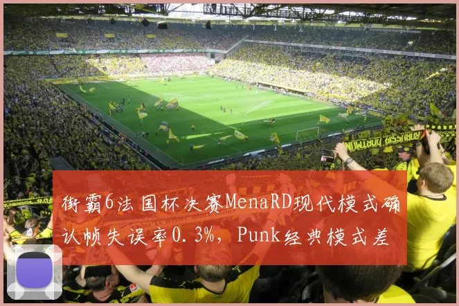 街霸6法国杯决赛MenaRD现代模式确认帧失误率0.3%，Punk经典模式差合成功率暴跌